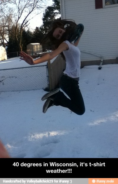 40 degrees in Wisconsin, it's t-shirt weather!!!