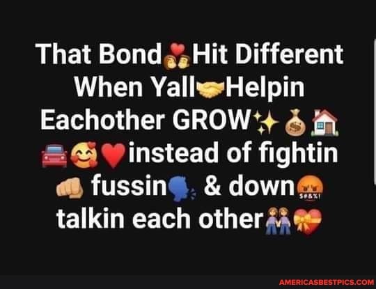 That Bond Hit Different
When Yall Helpin
Eachother GROW
instead of fightin fussing), & down talkin each other