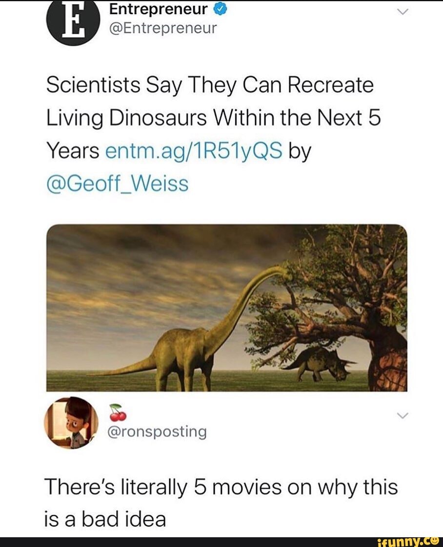 Entrepreneur @
@Entrepreneur
Scientists Say They Can Recreate
Living Dinosaurs Within the Next 5
Years by
@Geoff_Weiss
There's literally 5 movies on why this is a bad idea