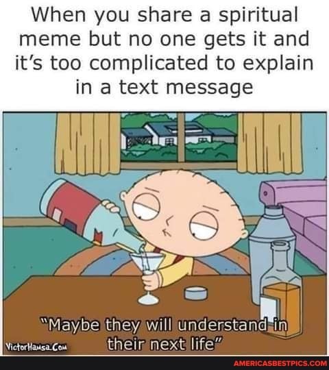 When you share a spiritual meme but no one gets it and it's too complicated to explain
in a text message
'May be) they will Understandsin'
VictorHlasa. Cou thein next lifes