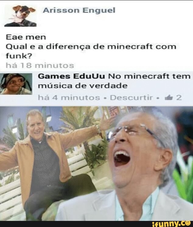 Ê: 4 Arisson Enguel
Qual e a diferença de minecraft com
funk?
há 18 minutos
Games EduUu No minecraft tem
musica de verdade
ha 4 minutos Descurtir