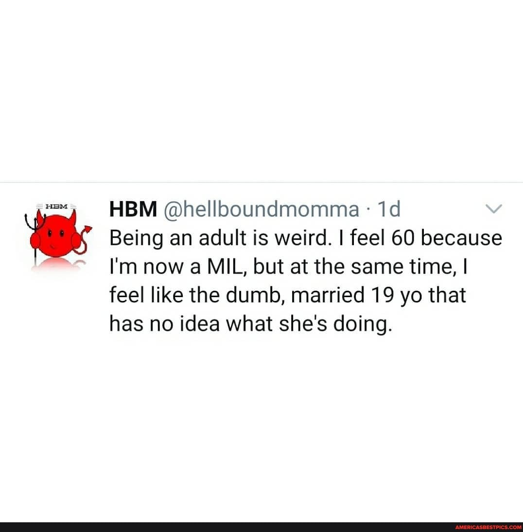 Being an adult is weird. I feel 60 because
I'm now a MIL, but at the same time, I
feel like the dumb, married 19 yo that has no idea what she's doing.