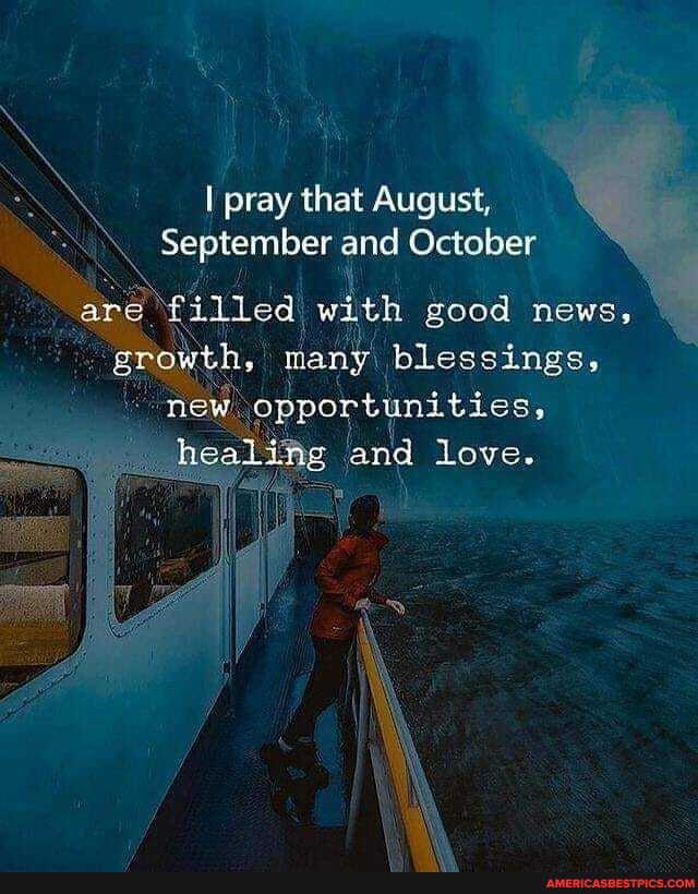 I pray that August,
September and October
are filled with good news, growth, many blessings, new opportunities, healing and love.
pe