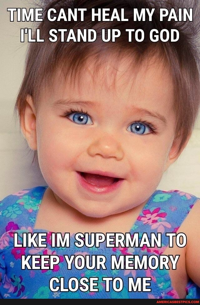 TIME CANT HEAL MY PAIN I'LL STAND UP TO GOD
LIKE IM SUPERMAN TO KEEP YOUR MEMORY CLOSE TO ME