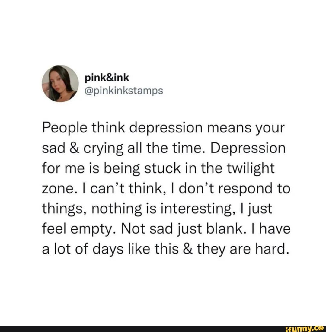 People think depression means your sad & crying all the time