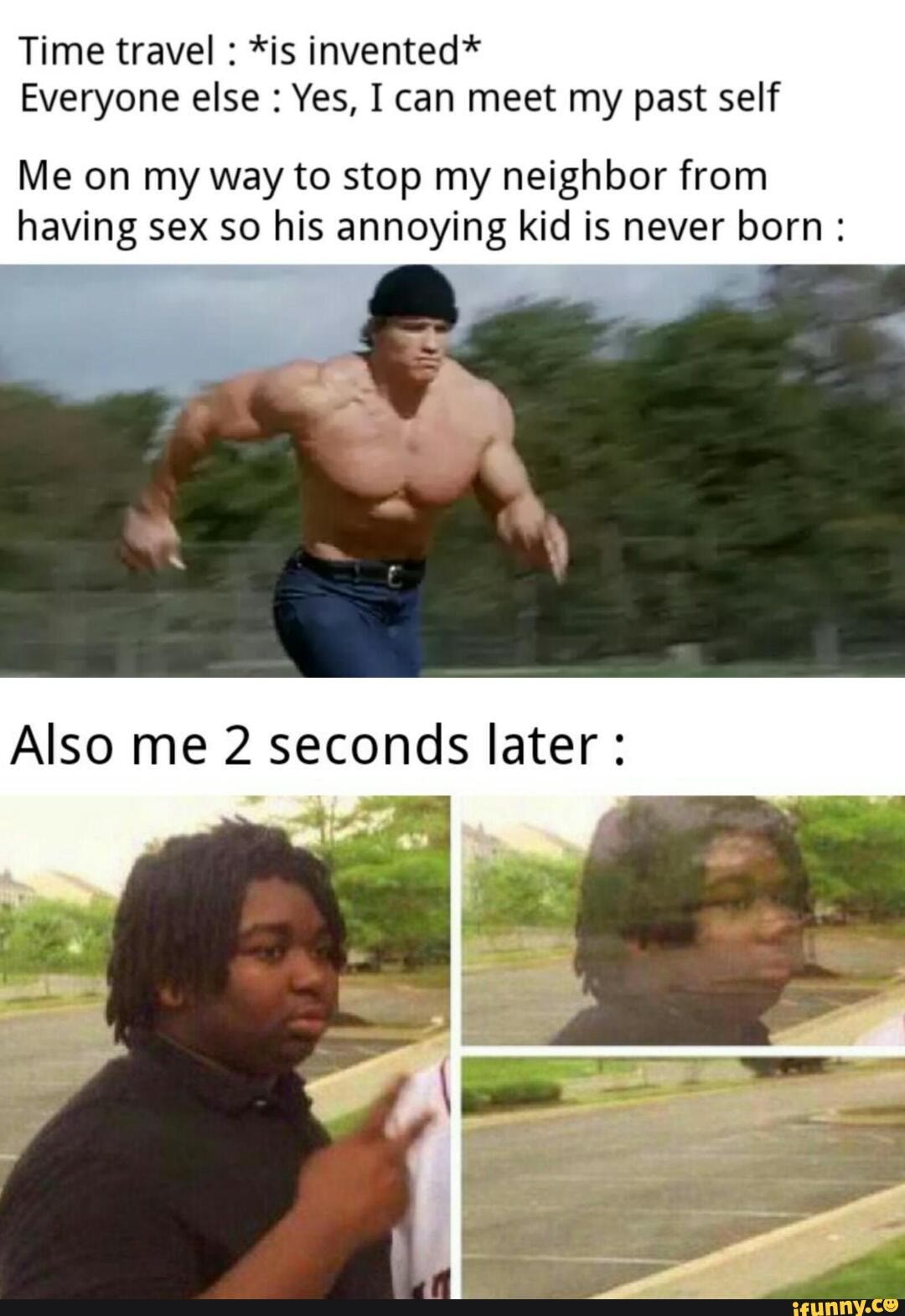 Time travel *is invented*
Everyone else Yes, I can meet my past self
Me on my way to stop my neighbor from
having sex so his annoying kid is never born