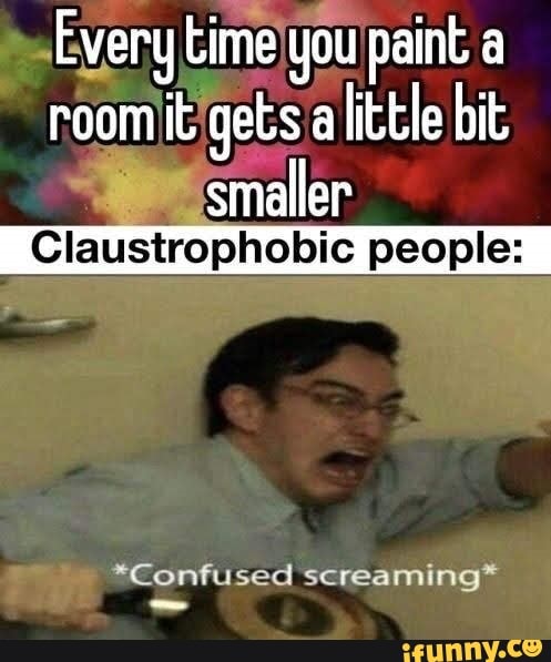 Every time you paint a
room it gets a
little bit
"Confused screaming*™