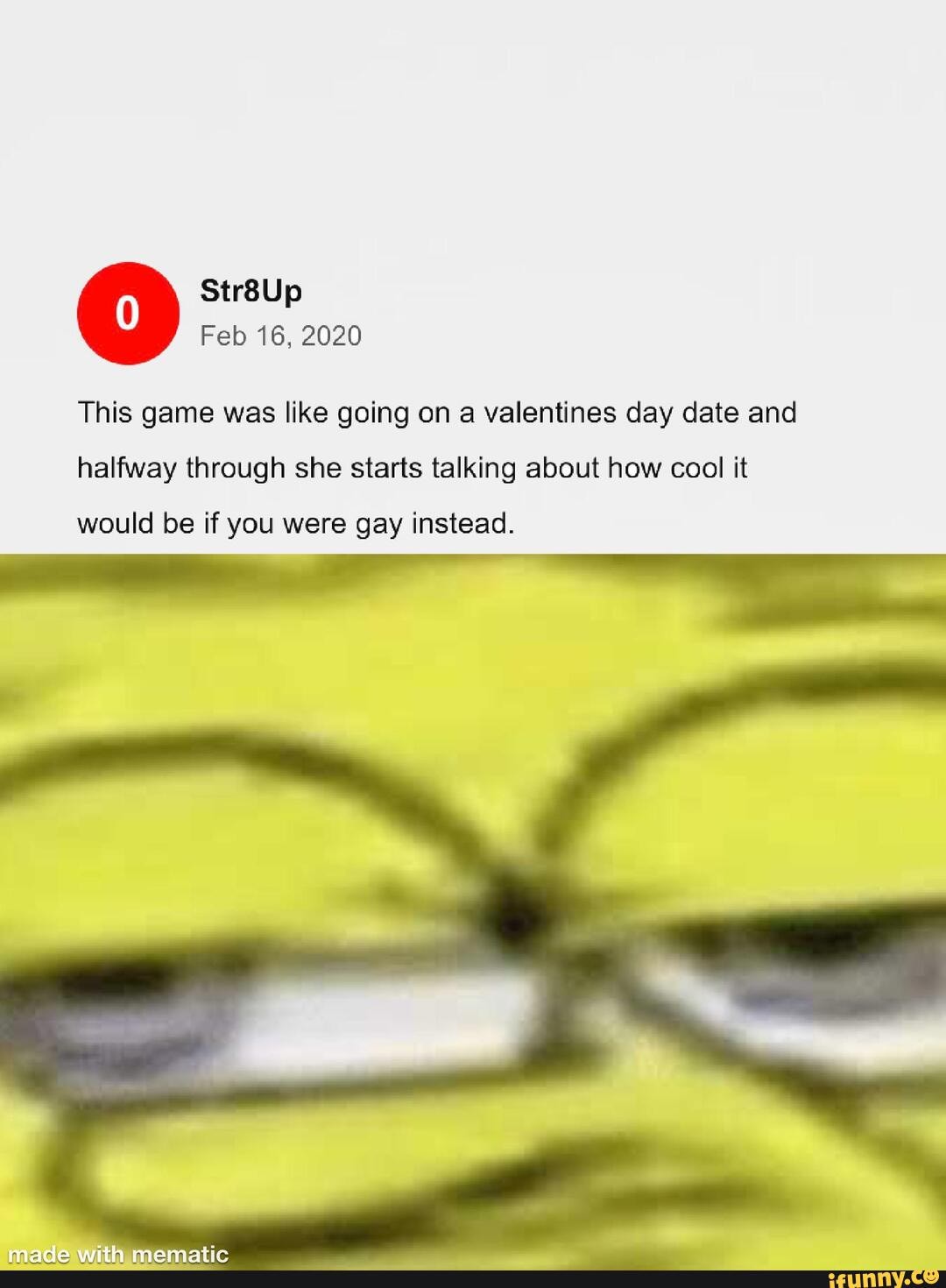 Str8Up
Feb 16, 2020
This game was like going on a valentines day date and halfway through she starts talking about how cool it
would be if you were gay instead.