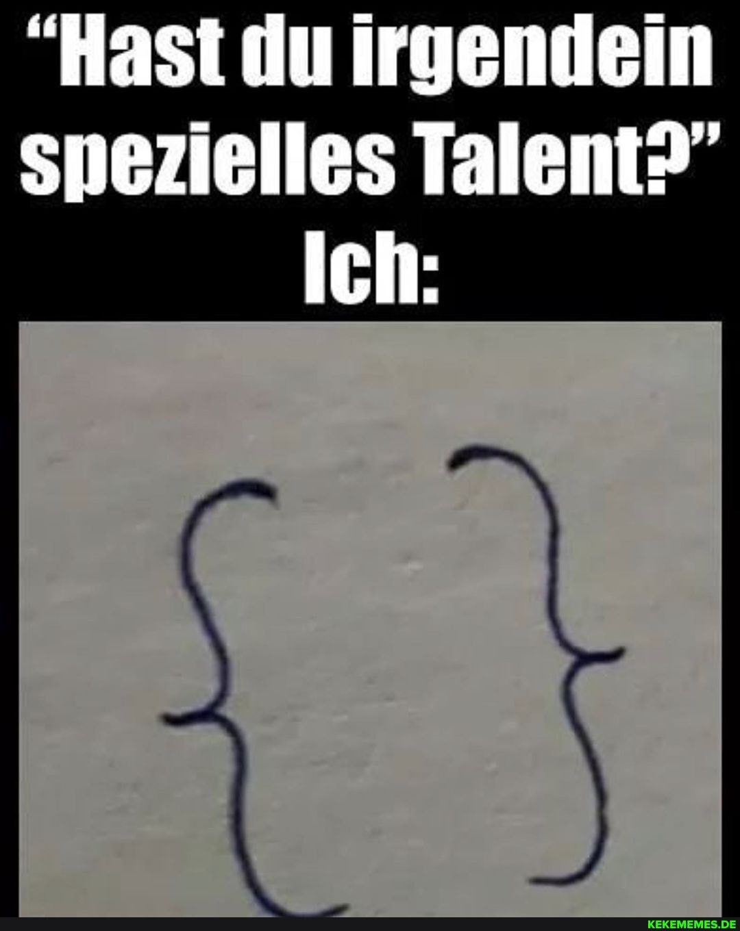 "Hast du irgendein spezielles Talent?"
Ich: