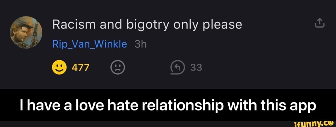 Racism and bigotry only please
Rip Van Winkle
477
have a love hate relationship with this app - I have a love hate relationship with this app
