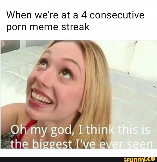 When we're at a 4 consecutive porn meme streak - iFunny :)