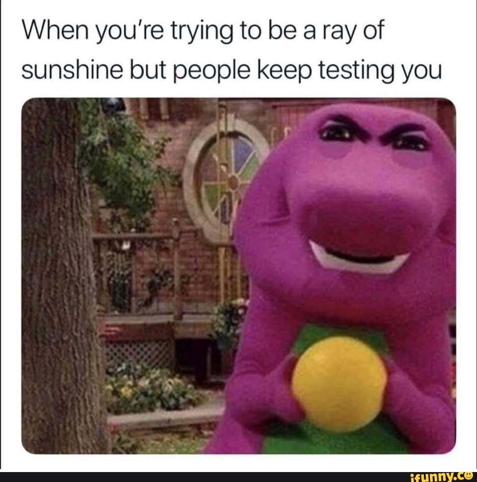 When you’re trying to be a ray of sunshine but people keep testing you