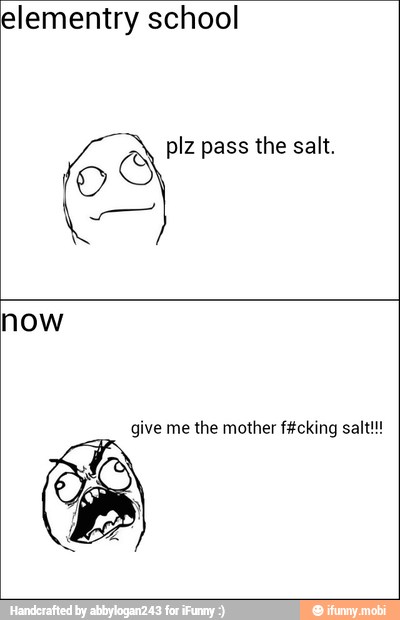 elementry school
plz pass the salt.
O
3
now
give me the mother f#cking salt!!!