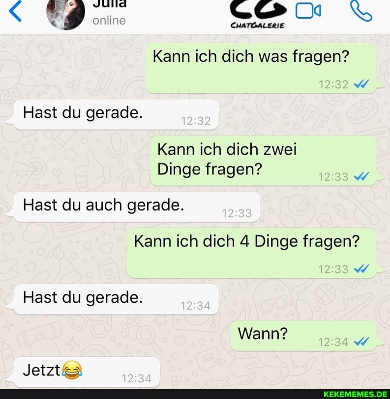 9 Yyullaa online CHATÖALERIE NS
Kann ich dich was fragen?
Hast du gerade.
Kann ich dich zwei
Dinge fragen?
Hast du auch gerade.
Kann ich dich 4 Dinge fragen?
Hast du gerade.
Wann?
Jetzt&