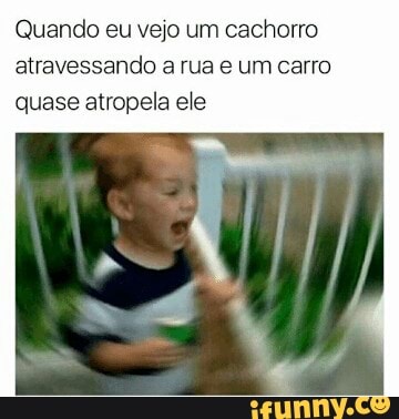 Quando eu vejo um cachorro
atravessando a rua e um carro
quase atropela ele