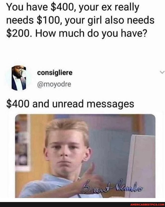 You have $400, your ex really needs $100, your girl also needs
$200. How much do you have?
$400 and unread messages