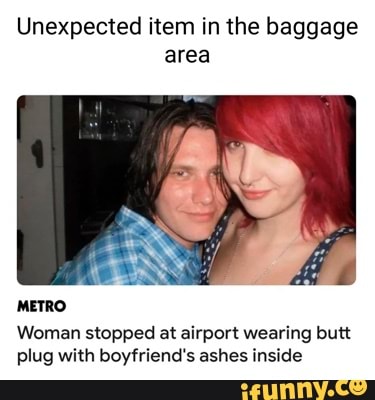 Unexpected item in the baggage area METRO Woman stopped at airport wearing butt plug with boyfriend's ashes inside - iFunny Unexpected item in the baggage area METRO Woman stopped at airport wearing butt plug with boyfriend's ashes inside - iFunny
