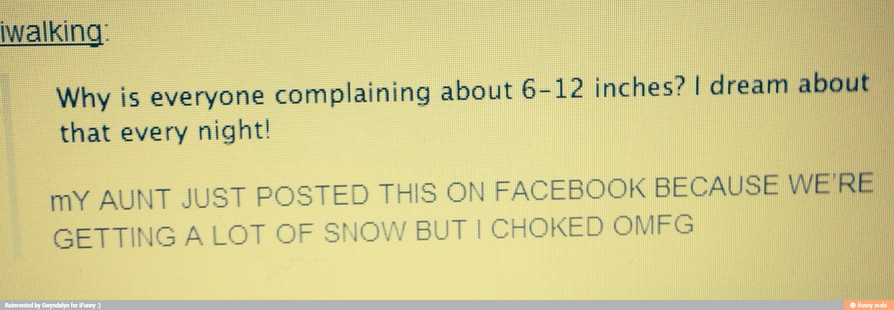 Why is everyone complaining about 6-12 inches? I dream a
that every night! I
mY AUNT JUST POSTED THIS ON FACEBOOK BECAUSE WE
GETTING A LOT OF SNOW BUT I CHOKED OMFG