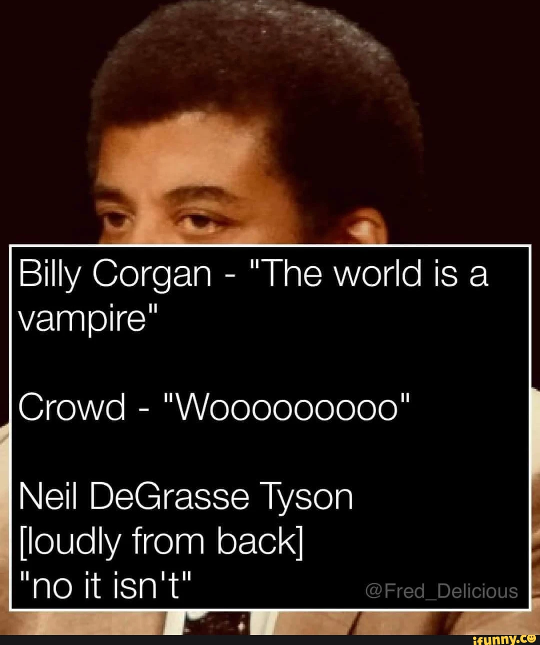 Billy Corgan - "The world is a vampire" Crowd - Neil DeGrasse Tyson [loudly from back] "no it isn't" @Fred Delicious