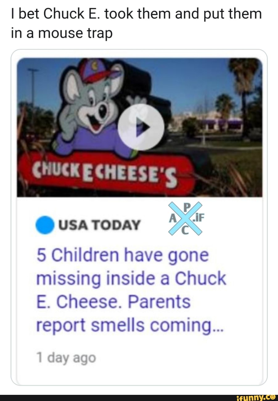 I bet Chuck E. took them and put them
in a mouse trap
5 Children have gone
missing inside a Chuck
E. Cheese. Parents
report smells coming...