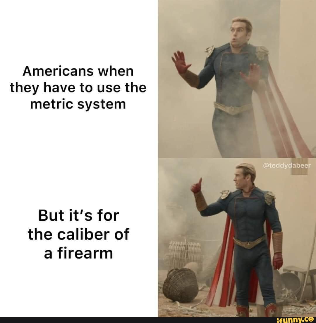 Americans when they have to use the metric system but it s for the