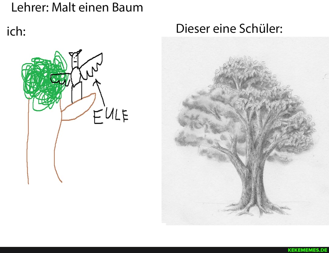 Lehrer: Malt einen Baum
ich: Dieser eine Schüler: