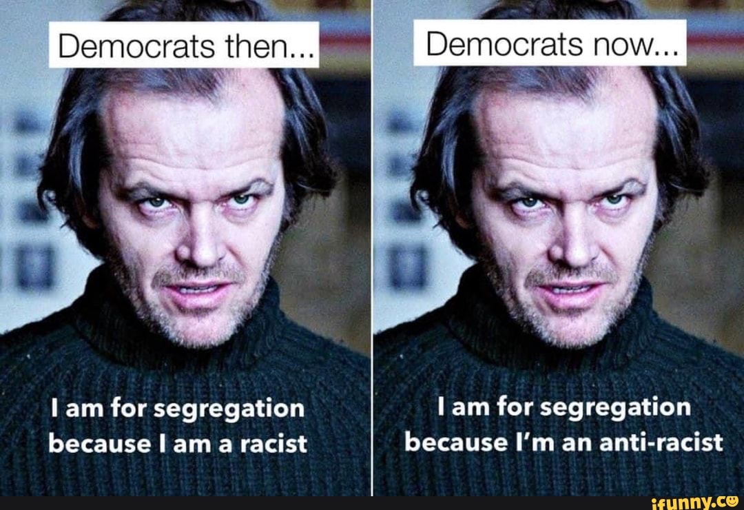 Democrats then...
lam for segregation because am a racist
Democrats now...
lam for segregation because I'm an anti-racist