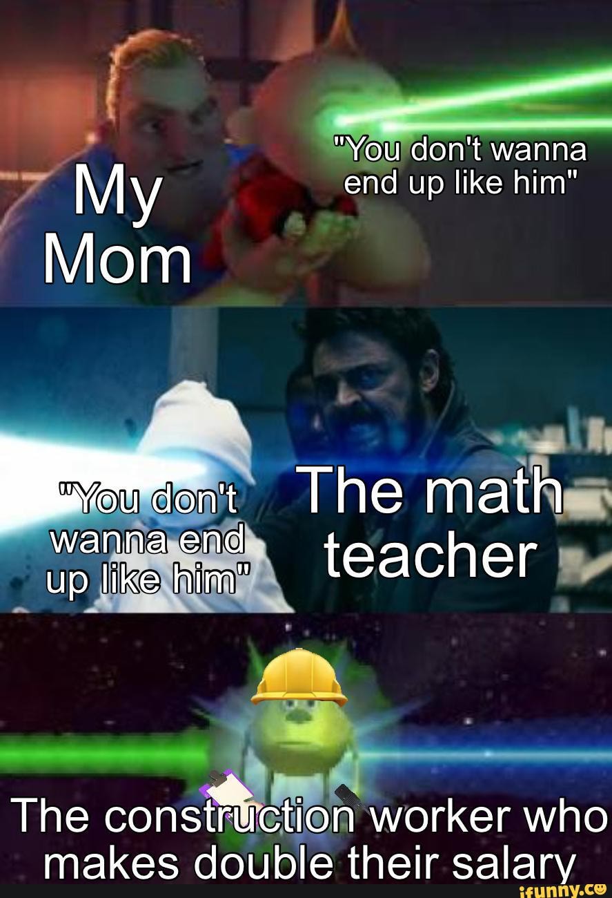 "You don't wanna
My end up like him"
Mom
The math wanna end teacher
up like him"
The consfftiction worker who makes double their salary