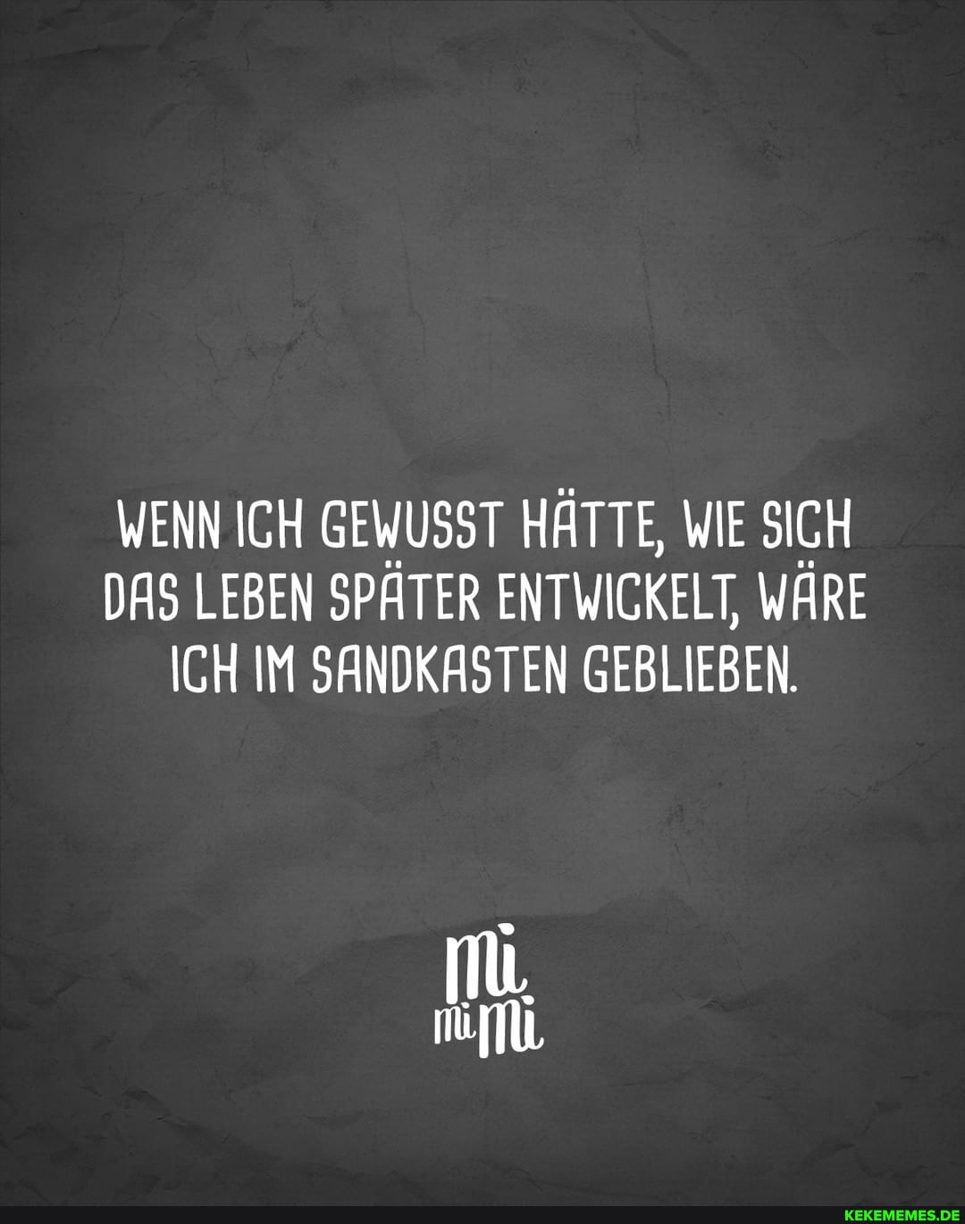 WENN ICH GEWUSST HÄTTE, WIE SICH DAS LEBEN SPÄTER ENTWICKELT, WÄRE ICH IM SANDKASTEN GEBLIEBEN.