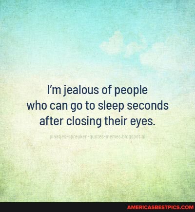 I'm jealous of people who can go to sleep seconds after closing their eyes.
