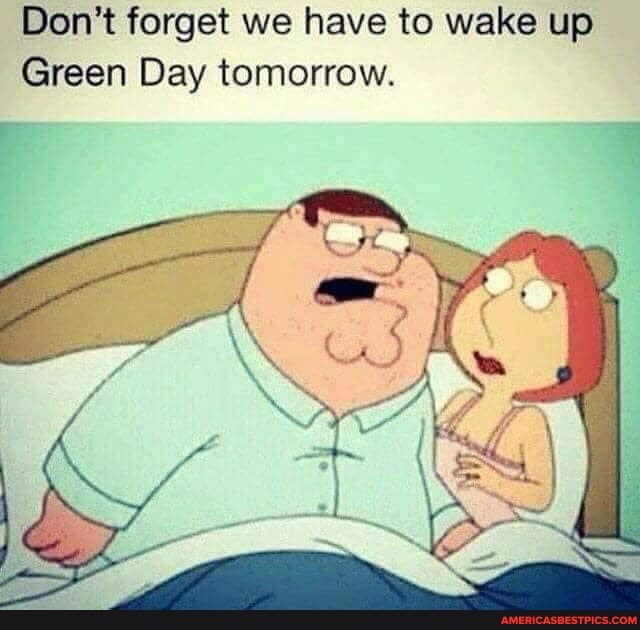 Don't forget we have to wake up
Green Day tomorrow.