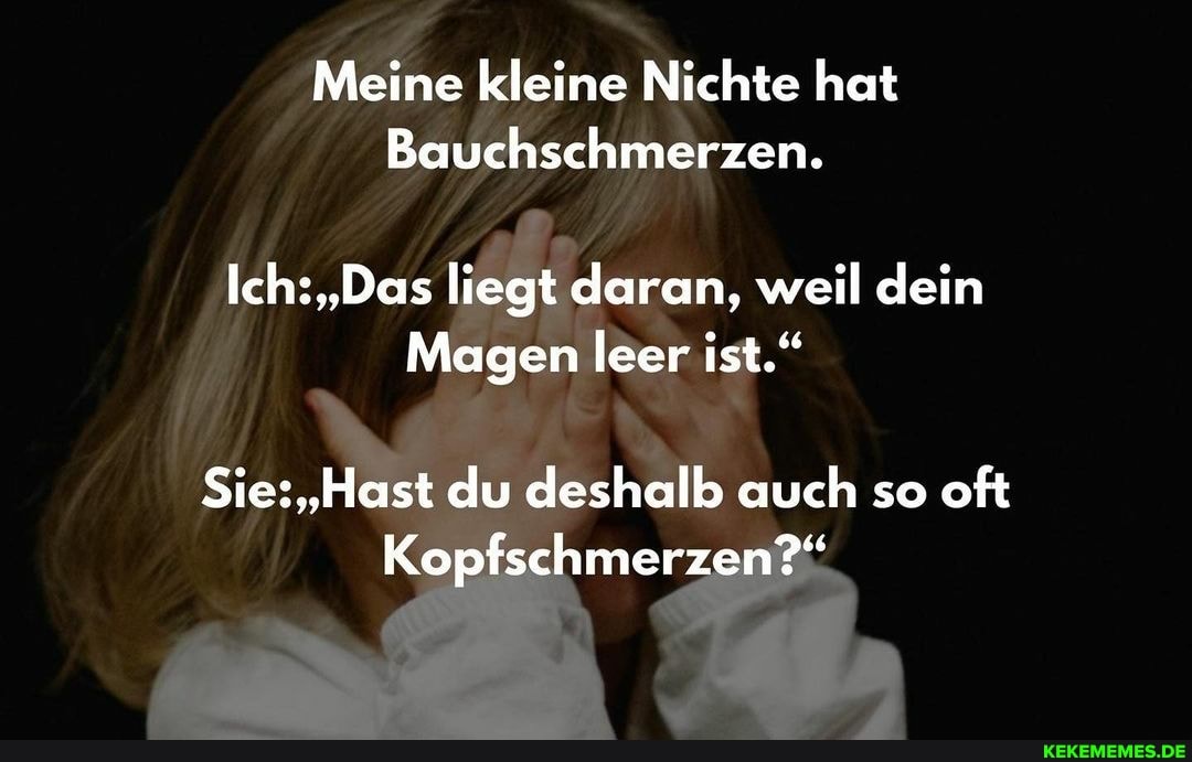 Meine kleine Nichte hat
Bauchschmerzen.
Ich: "Das liegt daran, weil dein
Magen leer ist."
Sie: 'Hast du deshalb auch so oft
Kopfschmerzen?"