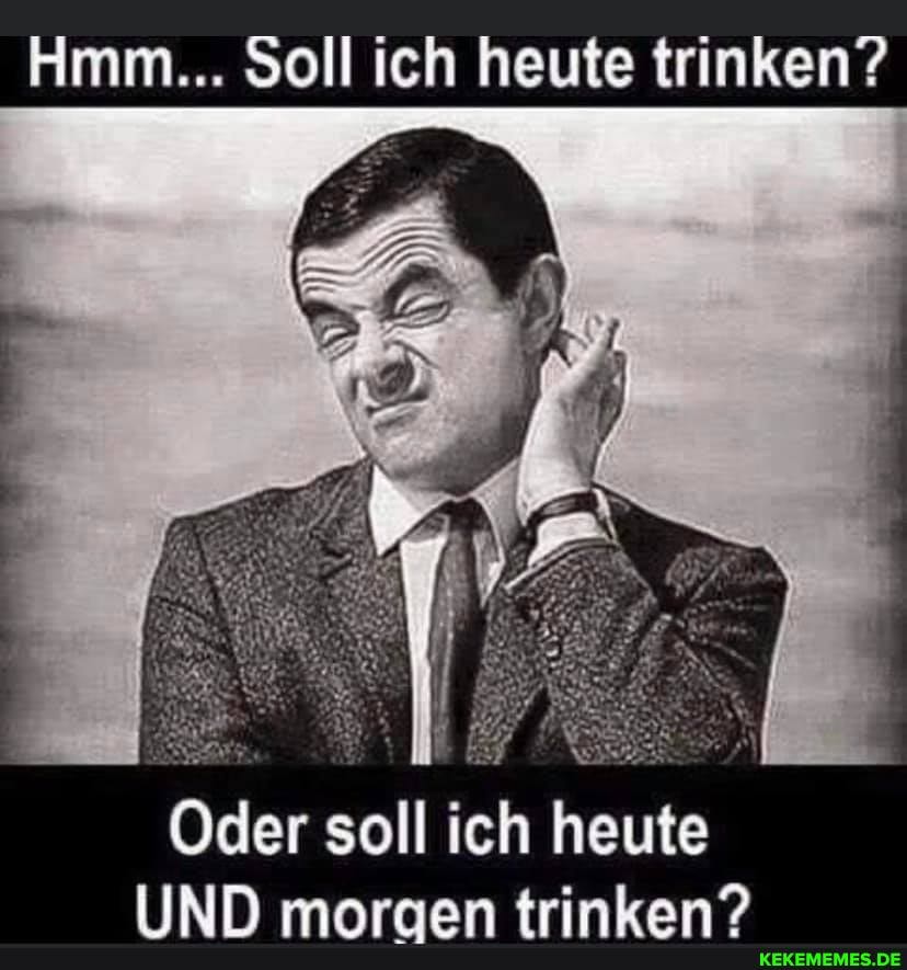 Hmm... Soll ich heute trinken?
Oder soll ich heute
mn