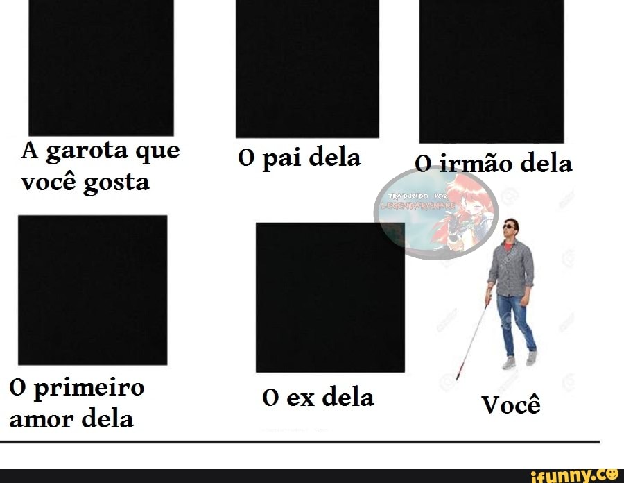 A garota que pai dela O irmão dela você gosta
O primeiro ex dela Você amor dela