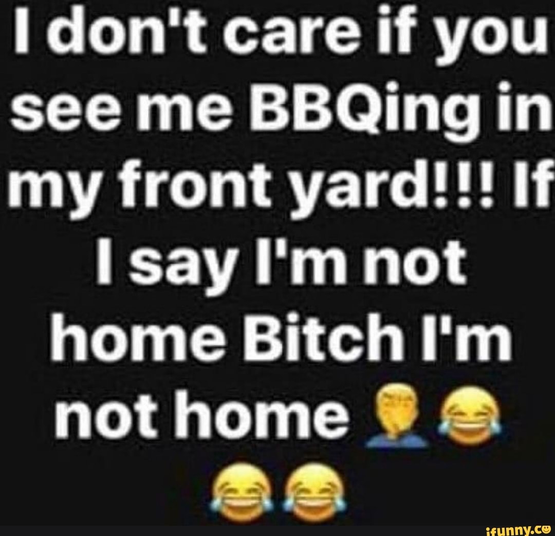 I Dont Care If You See Me Bbqing In My Front Yard If I Say Im Not