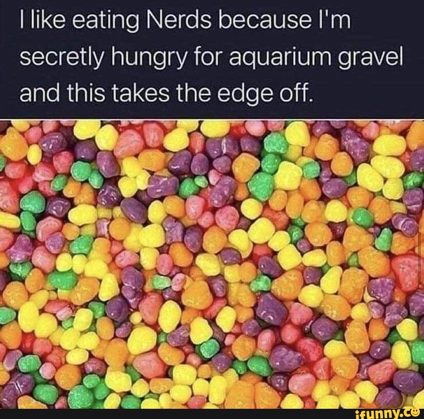 I like eating Nerds because I'm secretly hungry for aquarium gravel and ...