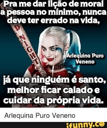 Pra me dar lição de moral a pessoa no mínimo, nunca deve ter errado na vida,
silequina Puro
> Veneno
já que ninguém é santo, melhor ficar calado e cuidar da própria vida.
Arlequina Puro Veneno