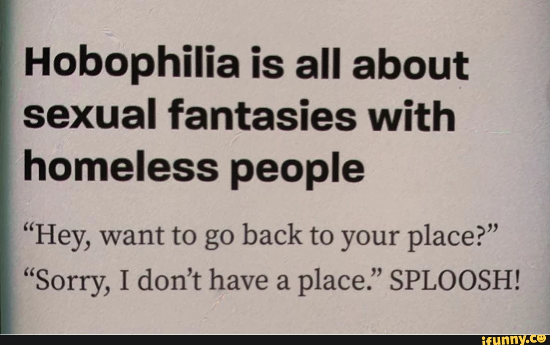 Hobophilia is all about sexual fantasies with homeless people "Hey, want to go back to your place?" "Sorry, I don't have a place." SPLOOSH!