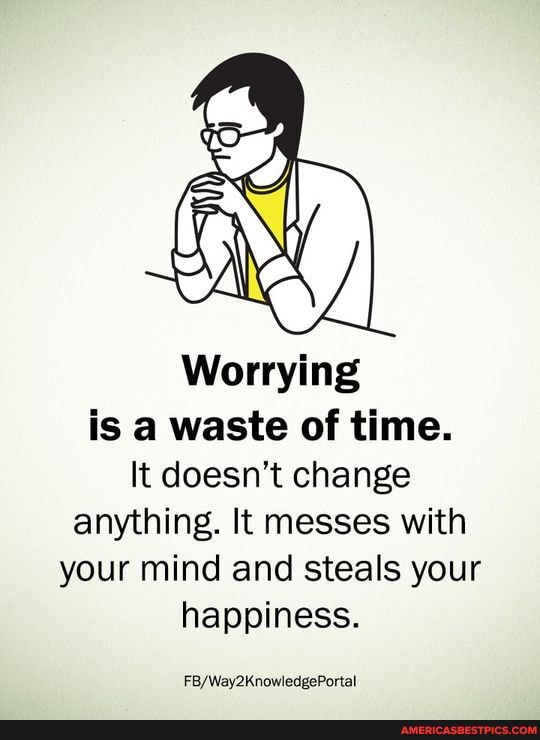 Worrying is a waste of time.
It doesn't change anything. It messes with your mind and steals your happiness.