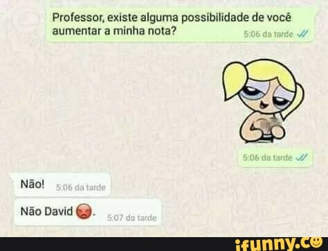 Professor, existe alguma possibilidade de você aumentar a minha nota? 506 da tarde
506 du tarde
Não!
Não David