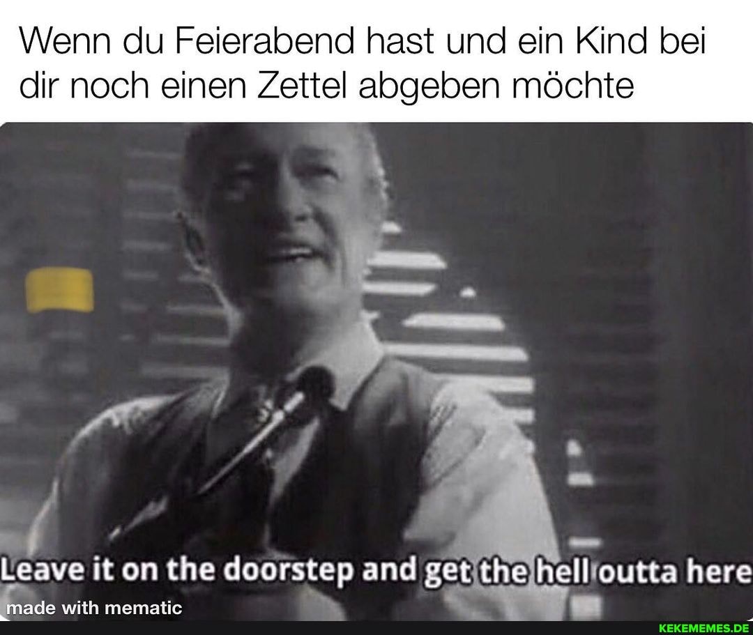 Wenn du Feierabend hast und ein Kind bei
dir noch einen Zettel abgeben möchte
it on the doorstep and set ihe hell outta here