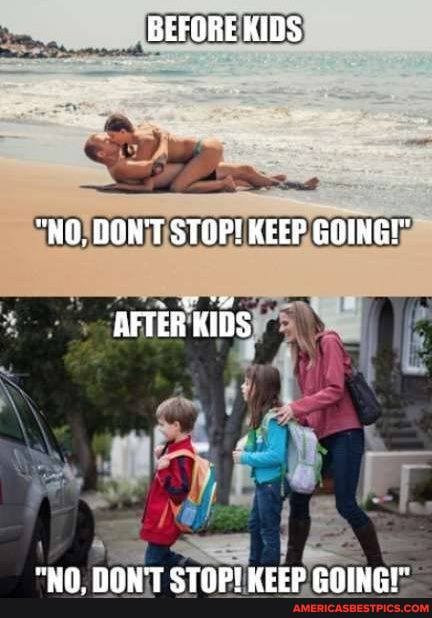 BEFORE KIDS
"NO. DON'T STOP! KEEP GOING!"
AETER KIDS
RAAT PITANS Oren anisnt