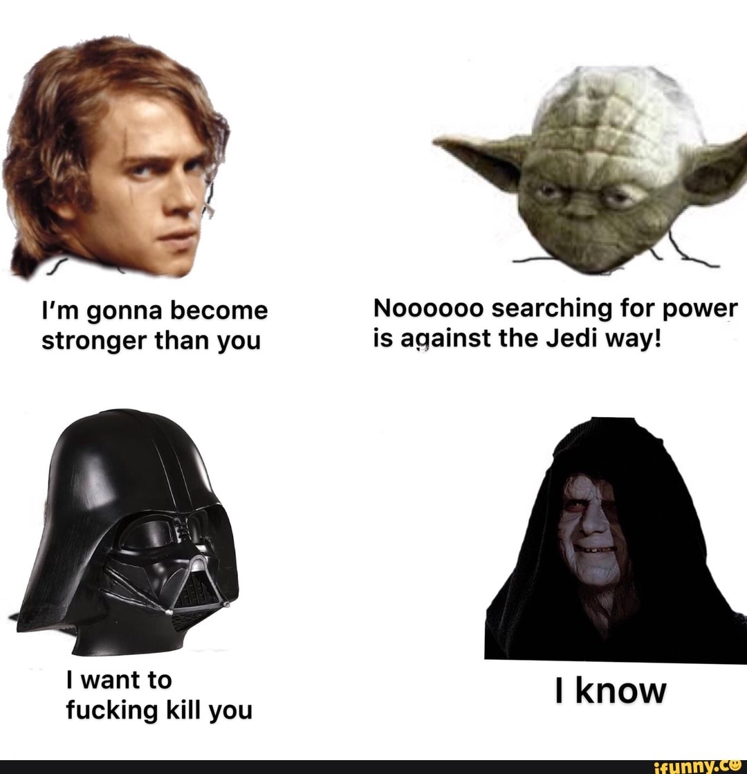 I'm gonna become Noooooo searching for power
stronger than you is against the Jedi way!