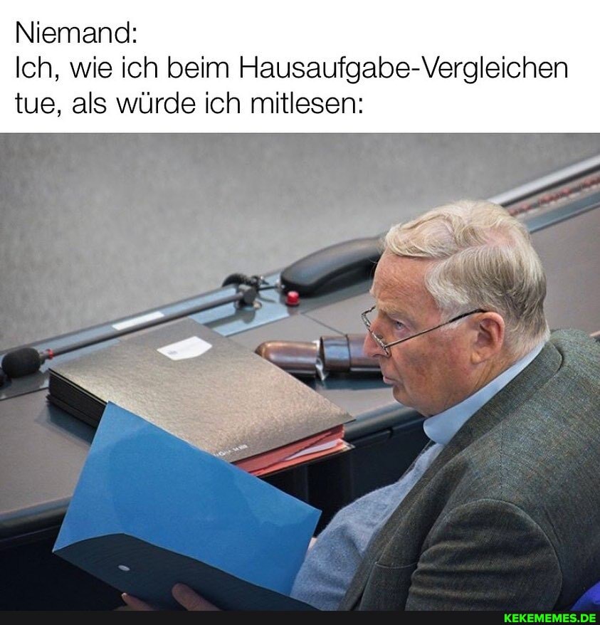 Niemand:
Ich, wie ich beim Hausaufgabe-Vergleichen tue, als würde ich mitlesen: