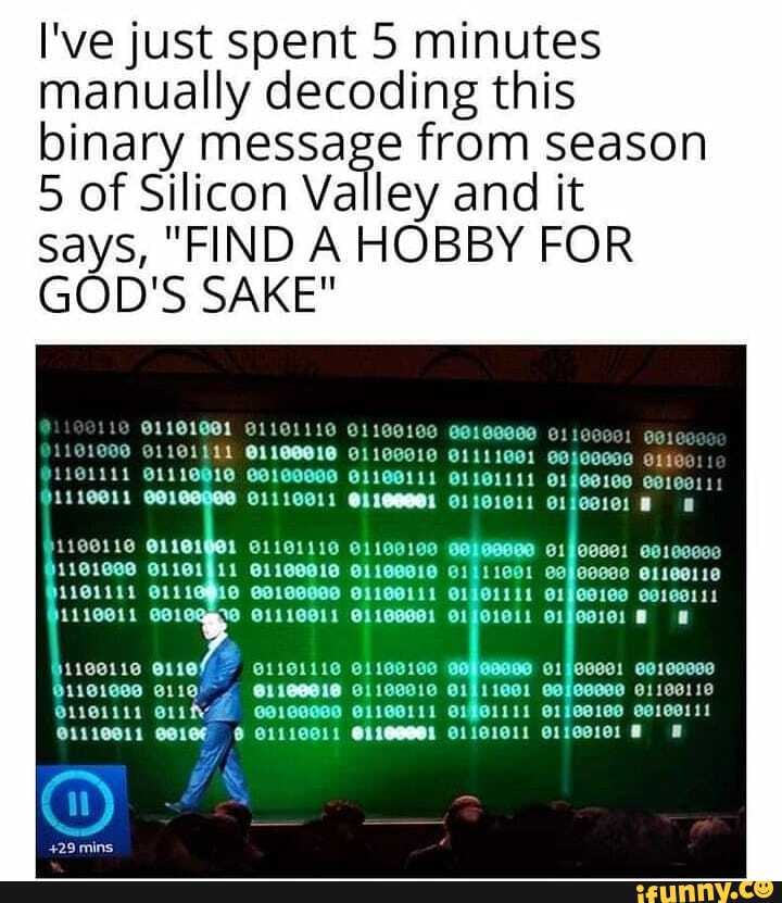 I've just spent 5 minutes manually decoding this binary message from season
5 of Silicon Valley and it says, "FIND A HOBBY FOR GOD'S SAKE"
1161111
1100116
1101111