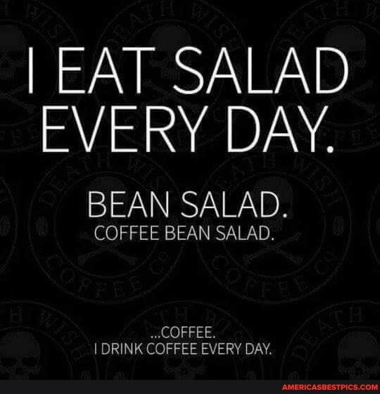I EAT SALAD EVERY DAY.
BEAN SALAD.
COFFEE BEAN SALAD.
COFFEE I DRINK COFFEE EVERY DAY.