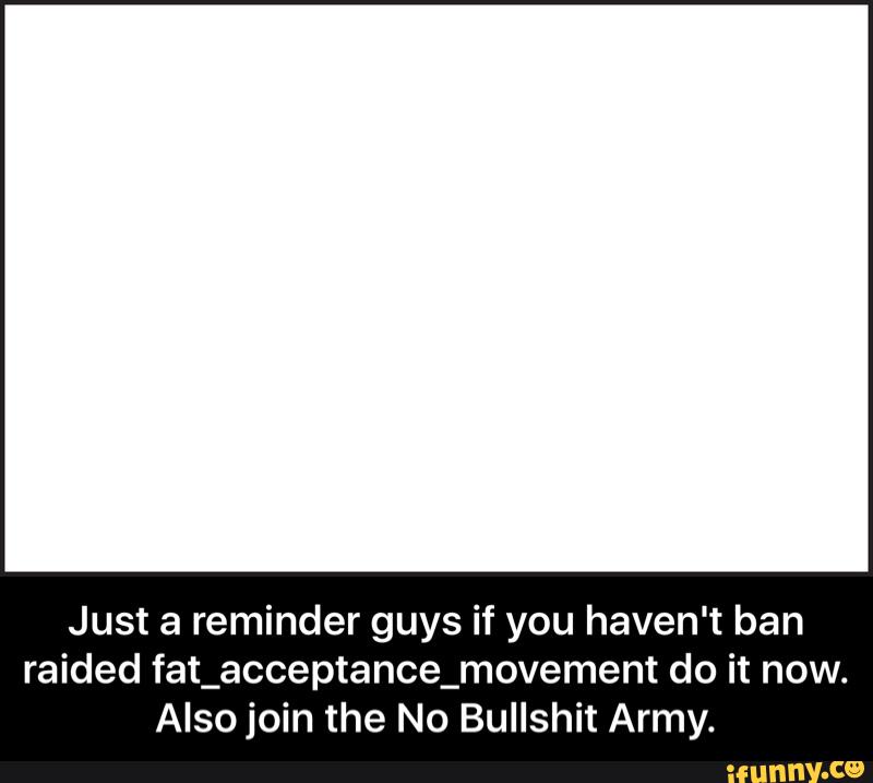 Just a reminder guys if you haven‘t ban
raided fat_acceptance_movement do it now.
Also join the No Bullshit Army. - Just a reminder guys if you haven't ban raided fat_acceptance_movement do it now. Also join the No Bullshit Army.