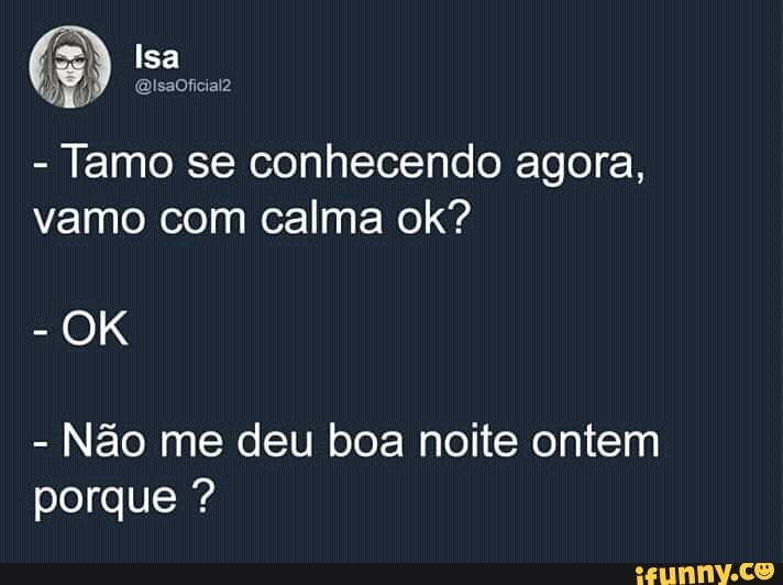 Tamo se conhecendo agora,
vamo com calma ok?
Não me deu boa noite ontem
porque