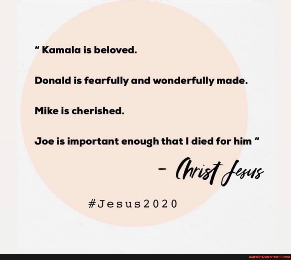 "Kamala is beloved.
Donald is fearfully and wonderfully made.
Mike is cherished.
Joe is important enough that died for him "
- rif fss
#Jesus2020