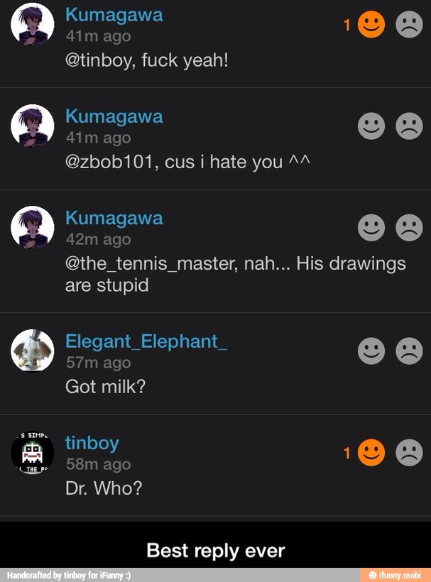 Kumagawa ® E)
@tinboy, fuck yeah!
@zbob101, cus i hate you 24
Qthe tennis master, nah... His drawings
Best reply ever - Best reply ever